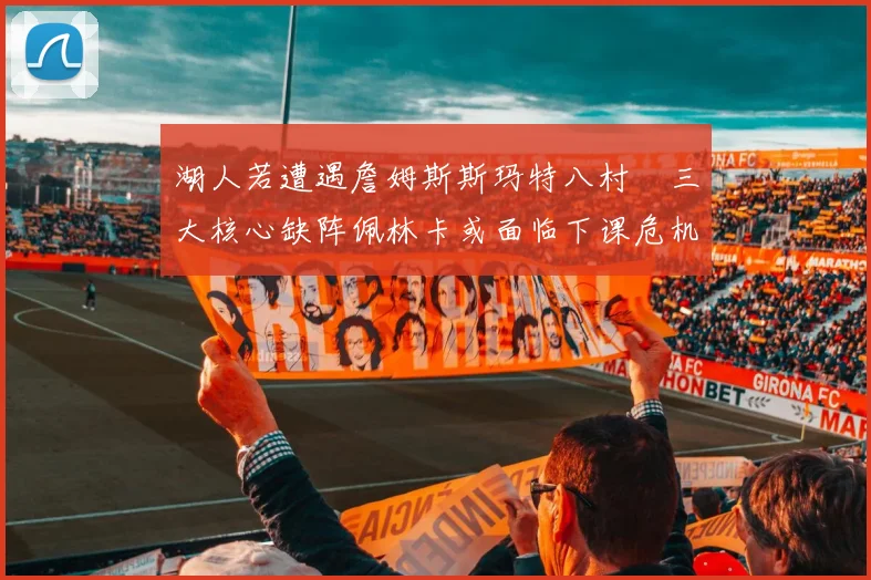 湖人若遭遇詹姆斯斯玛特八村塁三大核心缺阵佩林卡或面临下课危机
