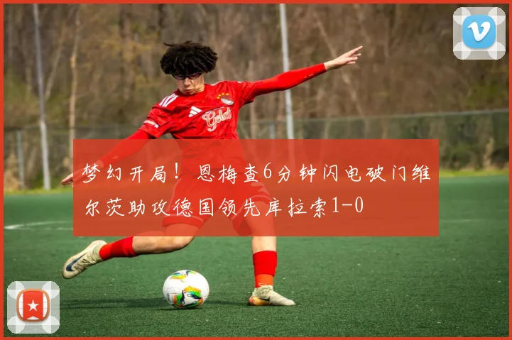 梦幻开局！恩梅查6分钟闪电破门维尔茨助攻德国领先库拉索1-0