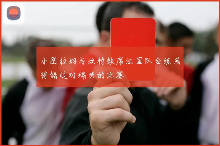 小图拉姆与坎特缺席法国队合练或将错过对瑞典的比赛