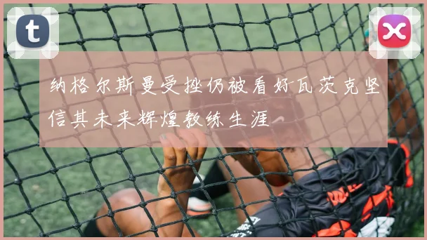 纳格尔斯曼受挫仍被看好瓦茨克坚信其未来辉煌教练生涯