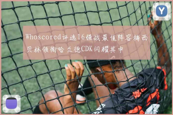 Whoscored评选16强战最佳阵容梅西贝林领衔哈兰德CDK闪耀其中