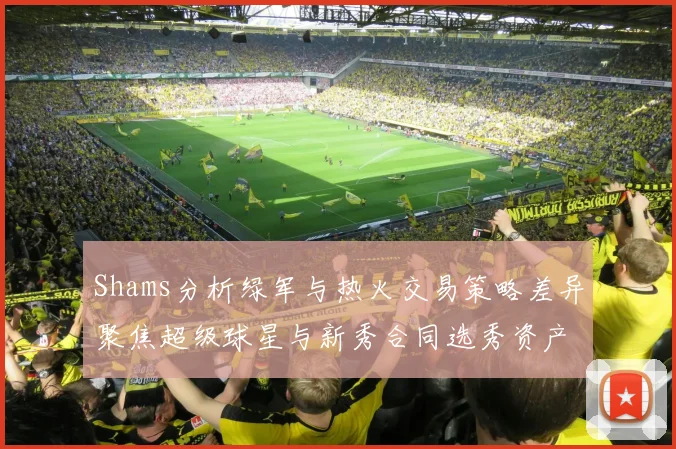 Shams分析绿军与热火交易策略差异聚焦超级球星与新秀合同选秀资产