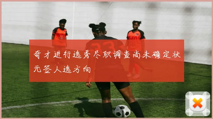 奇才进行选秀尽职调查尚未确定状元签人选方向