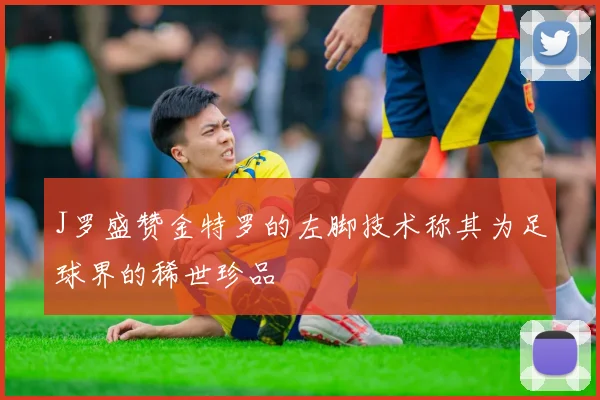 J罗盛赞金特罗的左脚技术称其为足球界的稀世珍品