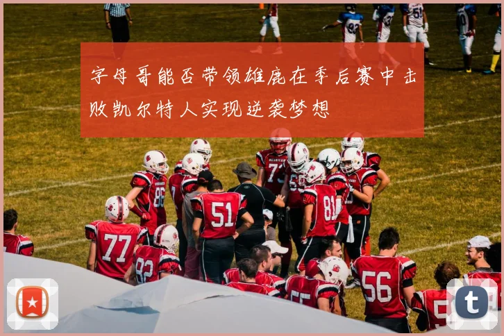 字母哥能否带领雄鹿在季后赛中击败凯尔特人实现逆袭梦想