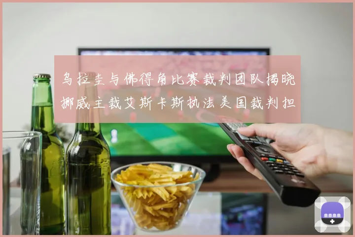 乌拉圭与佛得角比赛裁判团队揭晓挪威主裁艾斯卡斯执法美国裁判担任助理