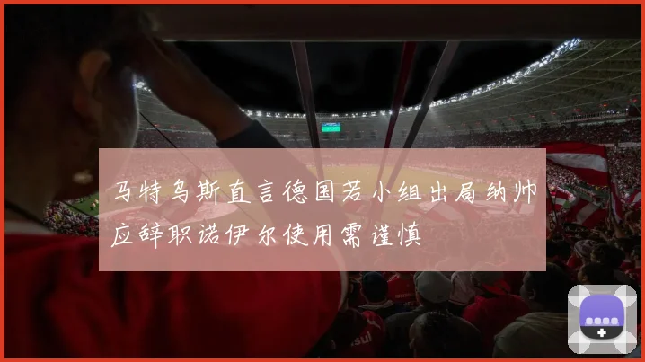 马特乌斯直言德国若小组出局纳帅应辞职诺伊尔使用需谨慎
