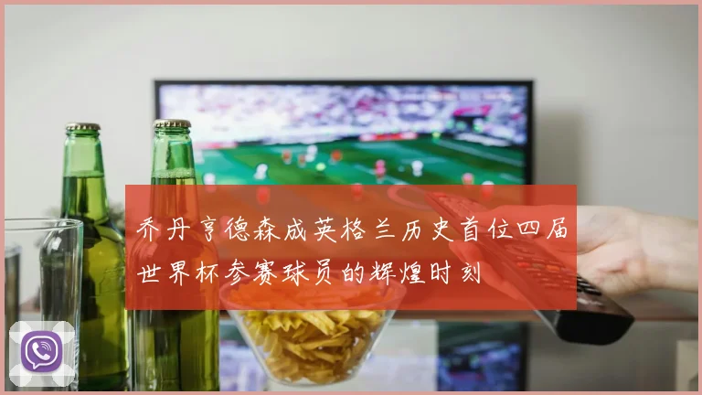 乔丹亨德森成英格兰历史首位四届世界杯参赛球员的辉煌时刻
