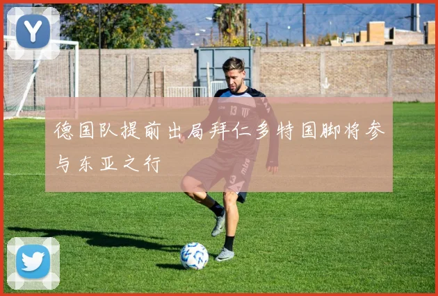 德国队提前出局拜仁多特国脚将参与东亚之行
