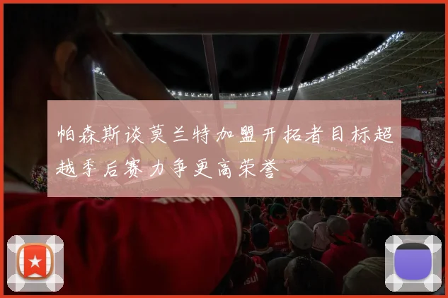 帕森斯谈莫兰特加盟开拓者目标超越季后赛力争更高荣誉