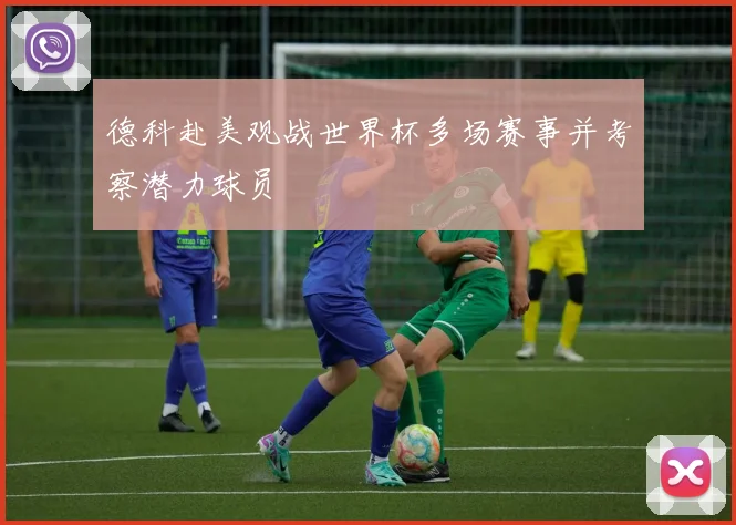 德科赴美观战世界杯多场赛事并考察潜力球员