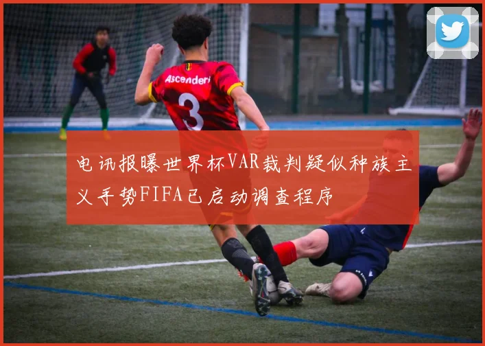 电讯报曝世界杯VAR裁判疑似种族主义手势FIFA已启动调查程序
