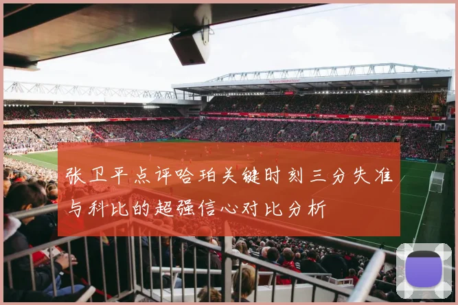 张卫平点评哈珀关键时刻三分失准与科比的超强信心对比分析