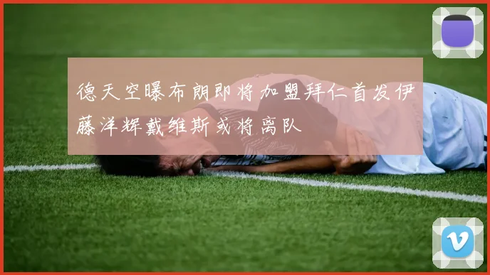 德天空曝布朗即将加盟拜仁首发伊藤洋辉戴维斯或将离队
