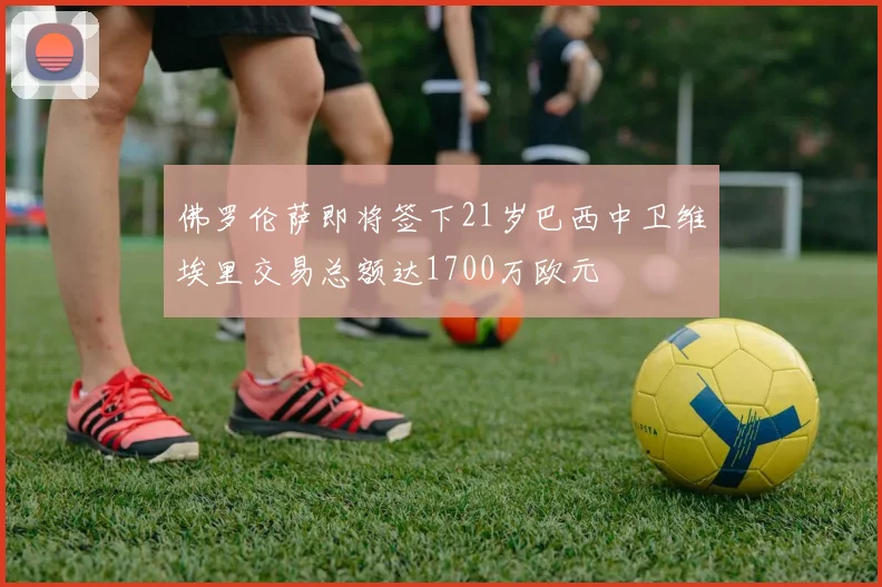 佛罗伦萨即将签下21岁巴西中卫维埃里交易总额达1700万欧元
