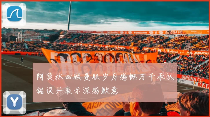 阿莫林回顾曼联岁月感慨万千承认错误并表示深感歉意