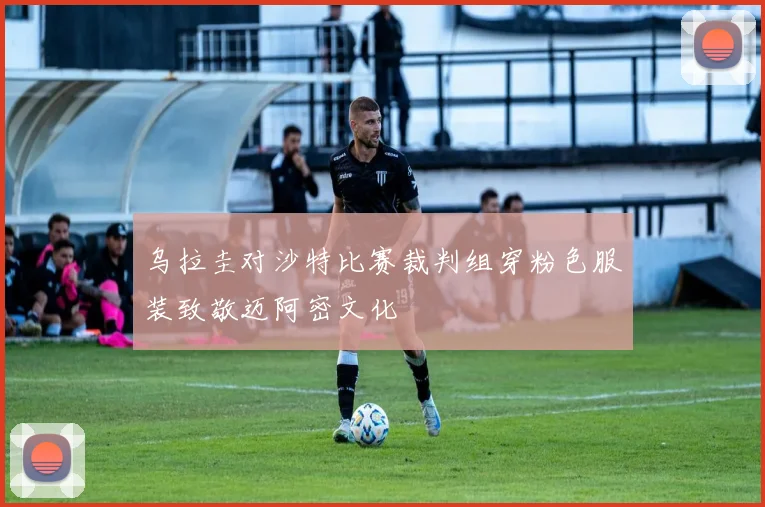 乌拉圭对沙特比赛裁判组穿粉色服装致敬迈阿密文化