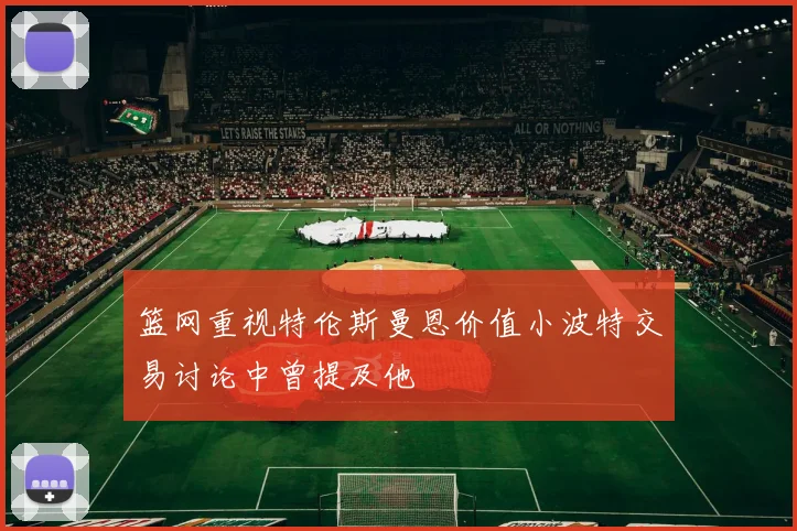 篮网重视特伦斯曼恩价值小波特交易讨论中曾提及他