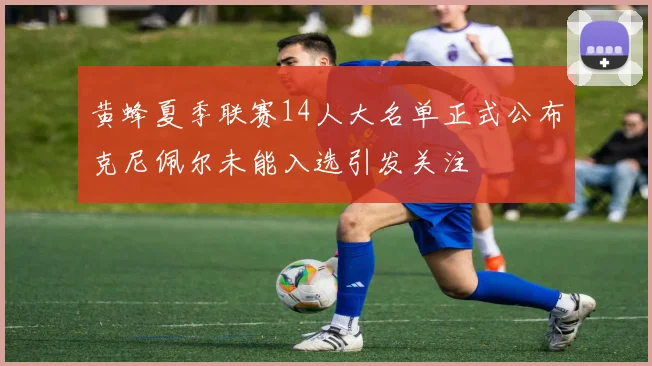 黄蜂夏季联赛14人大名单正式公布克尼佩尔未能入选引发关注
