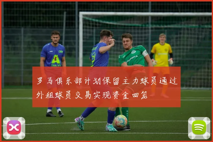 罗马俱乐部计划保留主力球员通过外租球员交易实现资金回笼