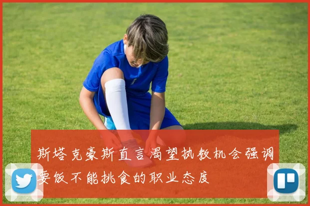 斯塔克豪斯直言渴望执教机会强调要饭不能挑食的职业态度