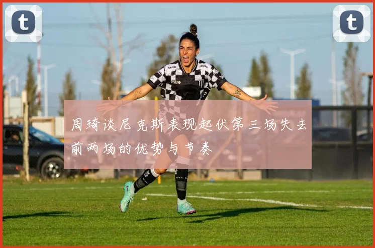 周琦谈尼克斯表现起伏第三场失去前两场的优势与节奏