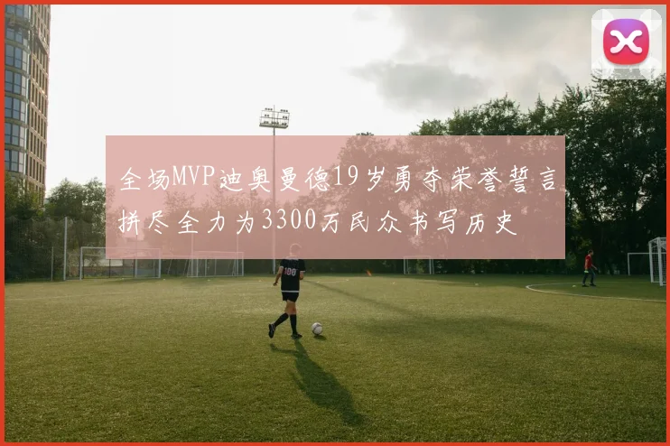 全场MVP迪奥曼德19岁勇夺荣誉誓言拼尽全力为3300万民众书写历史