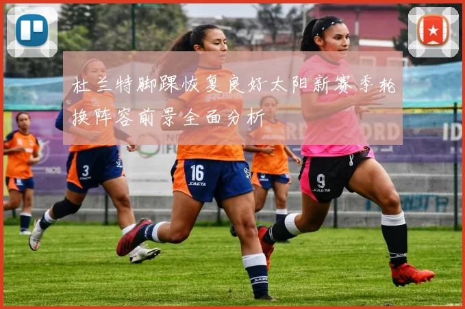 杜兰特脚踝恢复良好太阳新赛季轮换阵容前景全面分析
