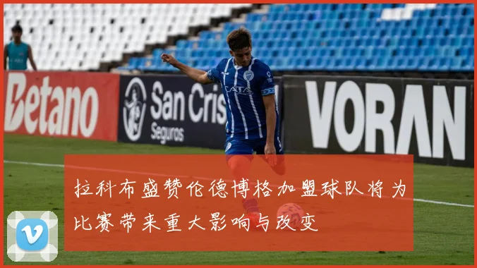 拉科布盛赞伦德博格加盟球队将为比赛带来重大影响与改变